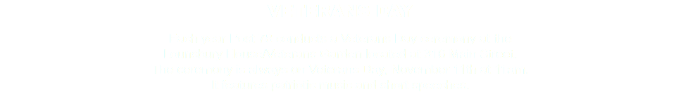 VETERANS DAY Each year Post 78 conducts a Veterans Day ceremony at the Lounsbury House/Veterans Garden located at 316 Main Street. The ceremony is always on Veterans Day, November 11th at 11am. It features patriotic music and short speeches. 